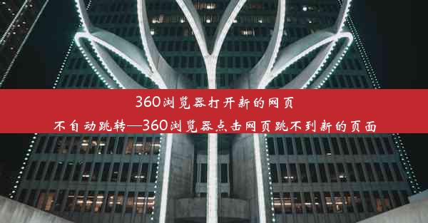 360浏览器打开新的网页不自动跳转—360浏览器点击网页跳不到新的页面