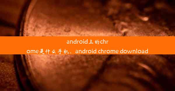 android上的chrome是什么手机、android chrome download