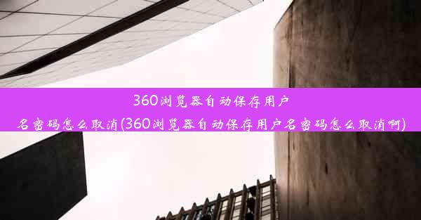 360浏览器自动保存用户名密码怎么取消(360浏览器自动保存用户名密码怎么取消啊)