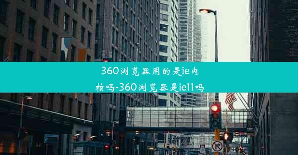 360浏览器用的是ie内核吗-360浏览器是ie11吗