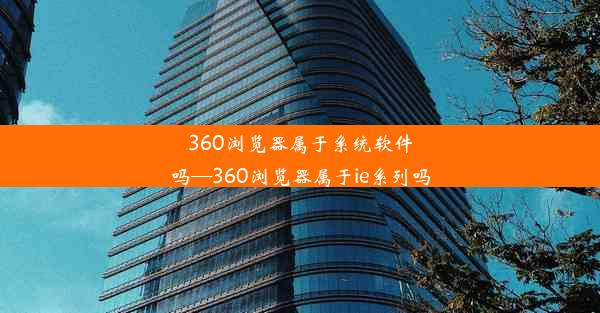 360浏览器属于系统软件吗—360浏览器属于ie系列吗