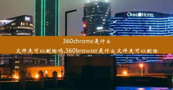 360chrome是什么文件夹可以删除吗,360browser是什么文件夹可以删除