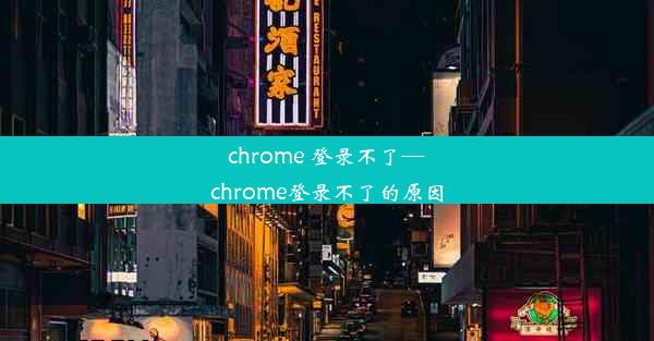 chrome 登录不了—chrome登录不了的原因