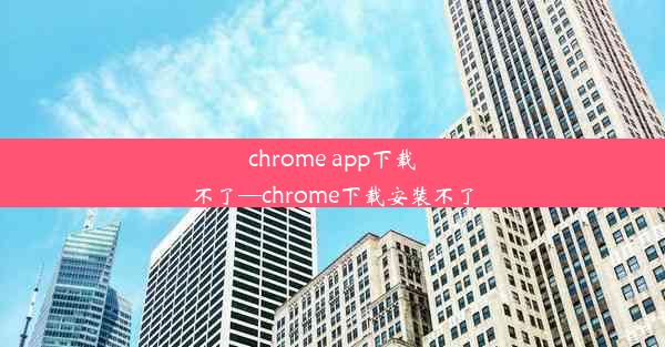 chrome app下载不了—chrome下载安装不了