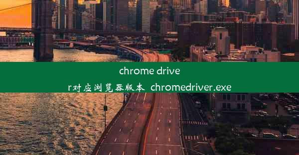 chrome driver对应浏览器版本_chromedriver.exe