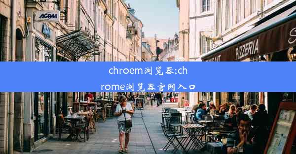 chroem浏览器;chrome浏览器官网入口