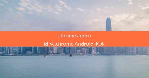 chrome android 版,chrome Android 版本