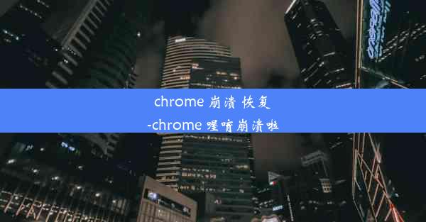 chrome 崩溃 恢复-chrome 喔唷崩溃啦