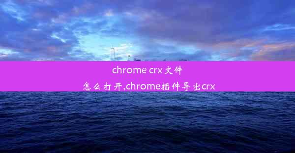 chrome crx文件怎么打开,chrome插件导出crx