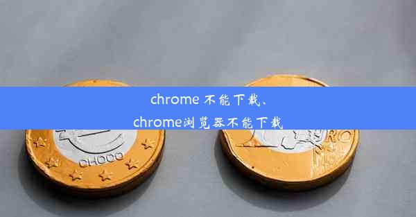 chrome 不能下载、chrome浏览器不能下载