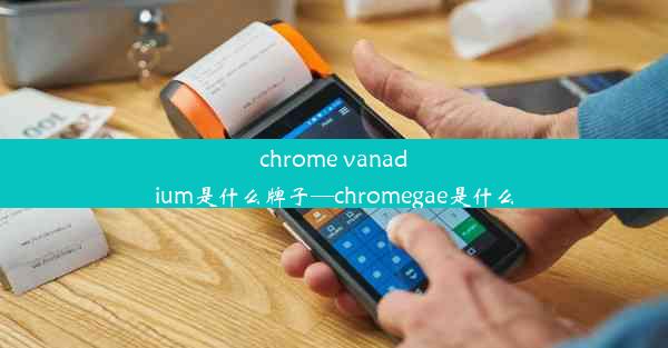 chrome vanadium是什么牌子—chromegae是什么