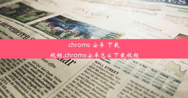 chrome 安卓 下载视频,chrome安卓怎么下载视频