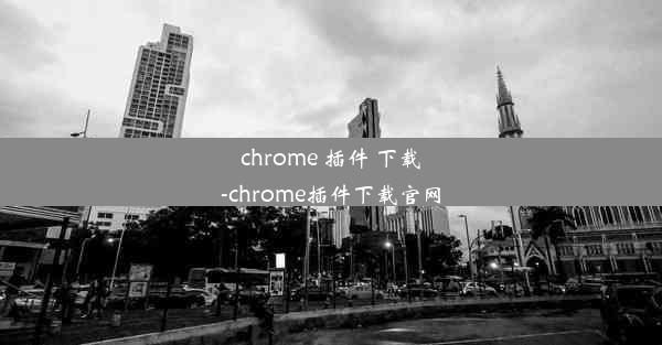 chrome 插件 下载-chrome插件下载官网