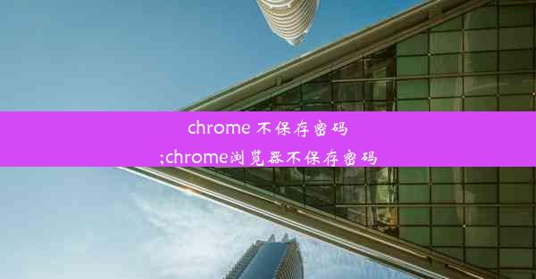 chrome 不保存密码;chrome浏览器不保存密码