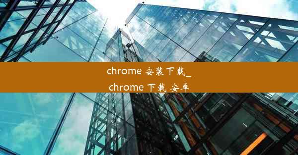 chrome 安装下载_chrome 下载 安卓