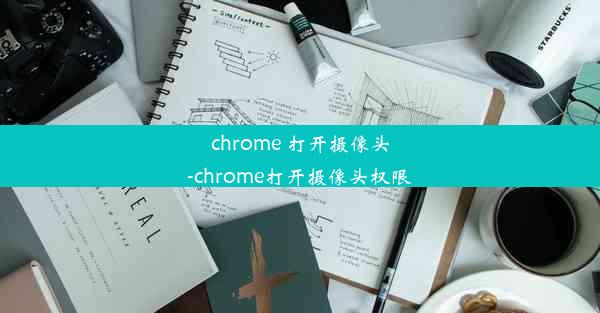 chrome 打开摄像头-chrome打开摄像头权限