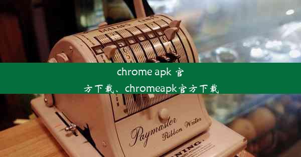 chrome apk 官方下载、chromeapk官方下载