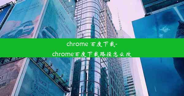 chrome 百度下载-chrome百度下载路径怎么改