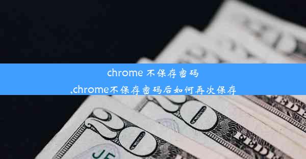 chrome 不保存密码,chrome不保存密码后如何再次保存