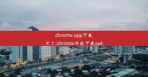 chrome app下载不了;chrome不能下载apk