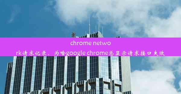 chrome network请求记录、为啥google chrome总显示请求接口失败