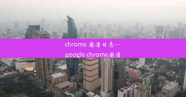 chrome 崩溃日志—google chrome崩溃