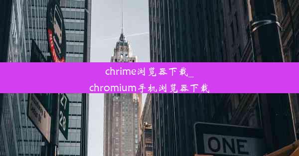 chrime浏览器下载_chromium手机浏览器下载