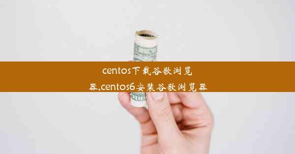 centos下载谷歌浏览器,centos6安装谷歌浏览器