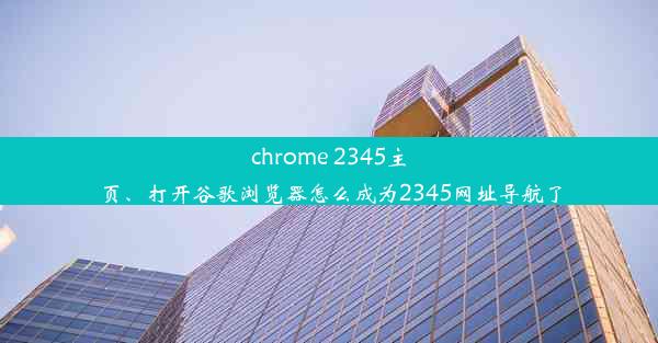 chrome 2345主页、打开谷歌浏览器怎么成为2345网址导航了