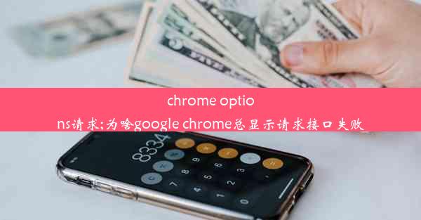 chrome options请求;为啥google chrome总显示请求接口失败