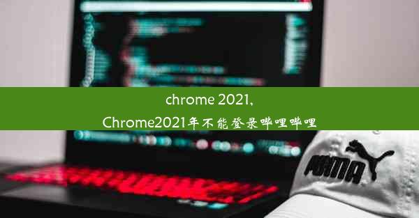 chrome 2021,Chrome2021年不能登录哔哩哔哩