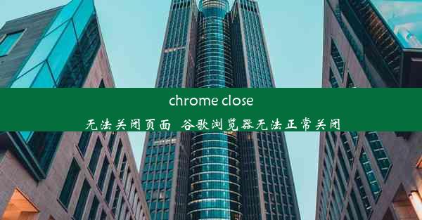 chrome close无法关闭页面_谷歌浏览器无法正常关闭