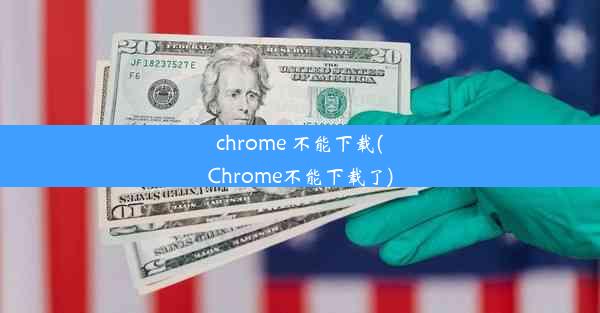 chrome 不能下载(Chrome不能下载了)