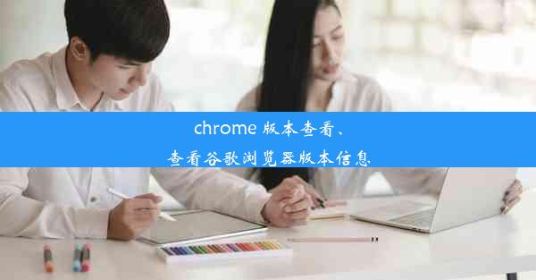 chrome 版本查看、查看谷歌浏览器版本信息