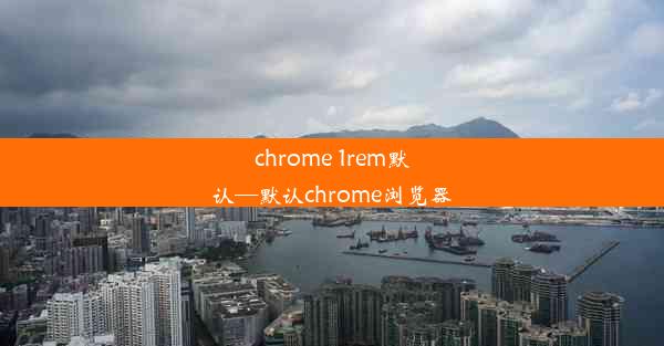 chrome 1rem默认—默认chrome浏览器