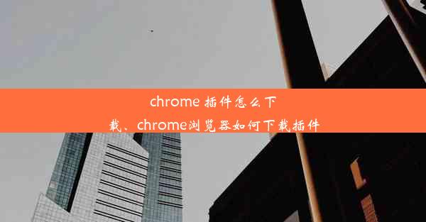 chrome 插件怎么下载、chrome浏览器如何下载插件