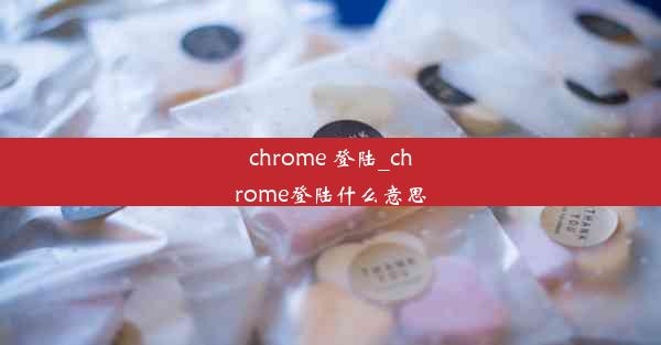 chrome 登陆_chrome登陆什么意思