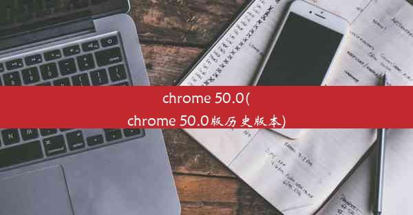 chrome 50.0(chrome 50.0版历史版本)