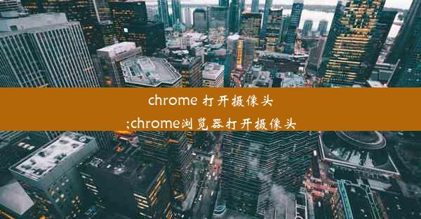 chrome 打开摄像头;chrome浏览器打开摄像头