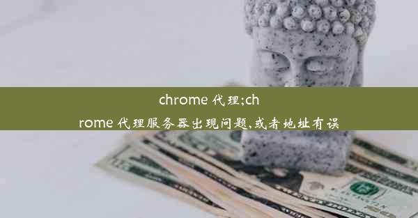 chrome 代理;chrome 代理服务器出现问题,或者地址有误