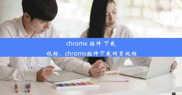 chrome 插件 下载视频、chrome插件下载网页视频