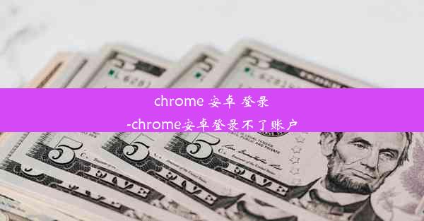 chrome 安卓 登录-chrome安卓登录不了账户