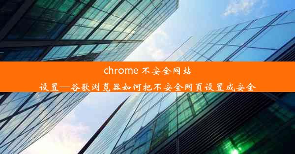 chrome 不安全网站设置—谷歌浏览器如何把不安全网页设置成安全