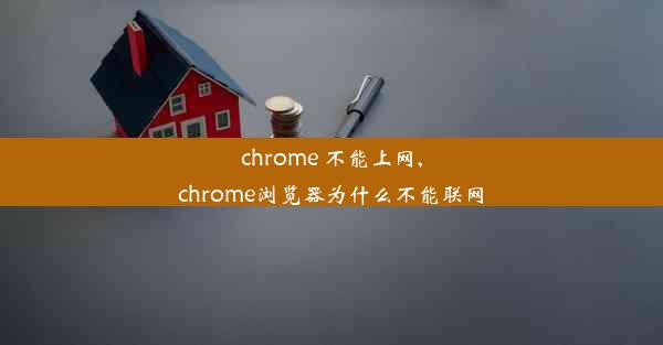 chrome 不能上网,chrome浏览器为什么不能联网