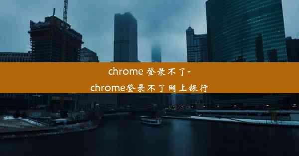 chrome 登录不了-chrome登录不了网上银行