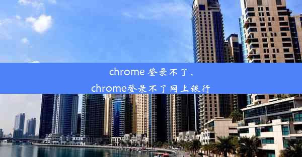 chrome 登录不了、chrome登录不了网上银行