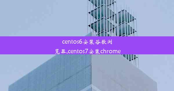 centos6安装谷歌浏览器,centos7安装chrome