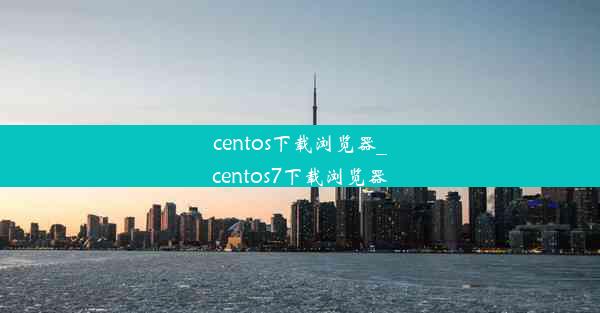 centos下载浏览器_centos7下载浏览器