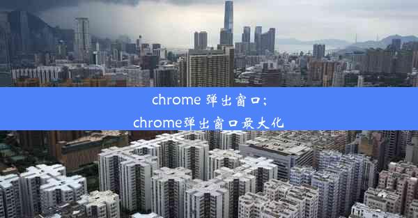 chrome 弹出窗口;chrome弹出窗口最大化