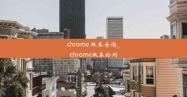 chrome 版本查询_chrome版本检测